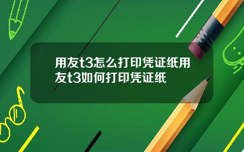 用友t3怎么打印凭证纸用友t3如何打印凭证纸