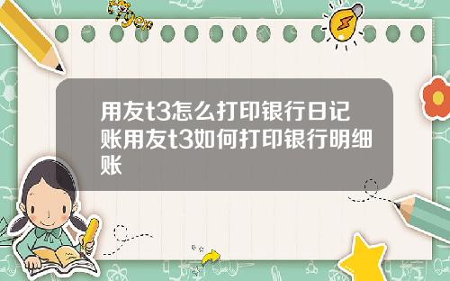 用友t3怎么打印银行日记账用友t3如何打印银行明细账