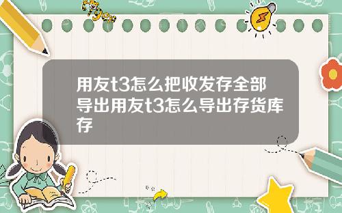 用友t3怎么把收发存全部导出用友t3怎么导出存货库存