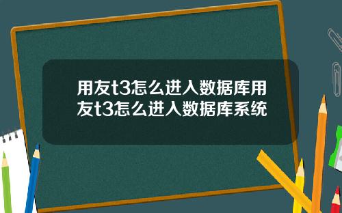用友t3怎么进入数据库用友t3怎么进入数据库系统
