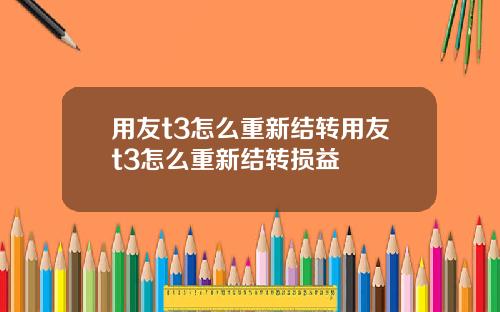 用友t3怎么重新结转用友t3怎么重新结转损益