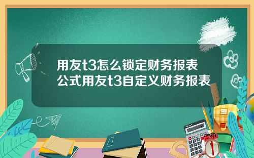 用友t3怎么锁定财务报表公式用友t3自定义财务报表