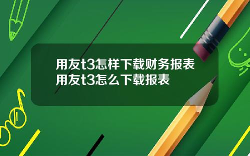 用友t3怎样下载财务报表用友t3怎么下载报表