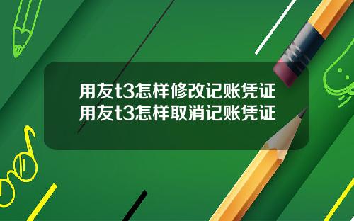 用友t3怎样修改记账凭证用友t3怎样取消记账凭证