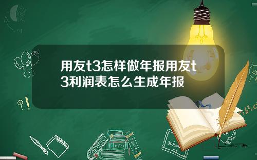 用友t3怎样做年报用友t3利润表怎么生成年报