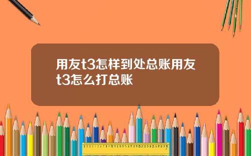 用友t3怎样到处总账用友t3怎么打总账