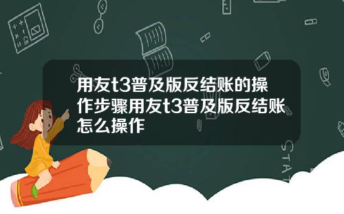 用友t3普及版反结账的操作步骤用友t3普及版反结账怎么操作