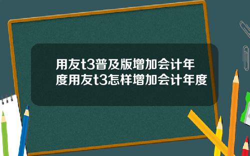 用友t3普及版增加会计年度用友t3怎样增加会计年度