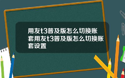 用友t3普及版怎么切换账套用友t3普及版怎么切换账套设置