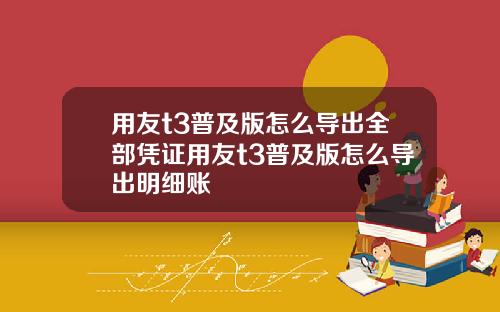 用友t3普及版怎么导出全部凭证用友t3普及版怎么导出明细账
