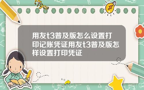 用友t3普及版怎么设置打印记账凭证用友t3普及版怎样设置打印凭证