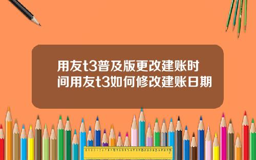 用友t3普及版更改建账时间用友t3如何修改建账日期