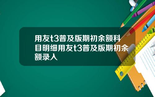 用友t3普及版期初余额科目明细用友t3普及版期初余额录入
