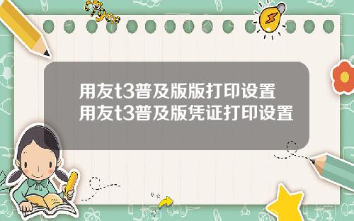 用友t3普及版版打印设置用友t3普及版凭证打印设置