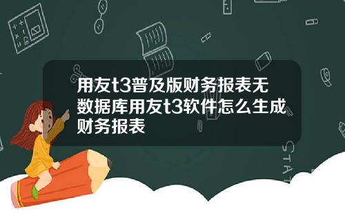 用友t3普及版财务报表无数据库用友t3软件怎么生成财务报表