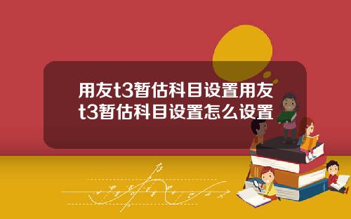 用友t3暂估科目设置用友t3暂估科目设置怎么设置