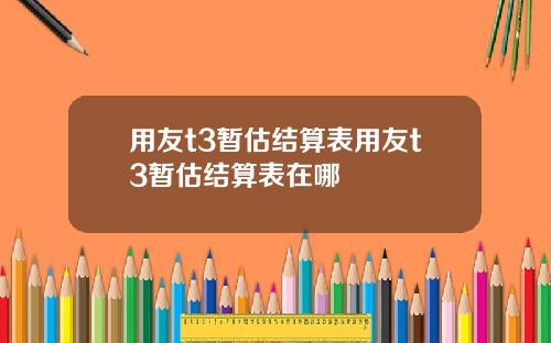 用友t3暂估结算表用友t3暂估结算表在哪