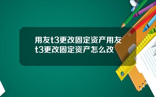 用友t3更改固定资产用友t3更改固定资产怎么改