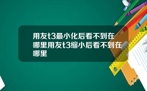 用友t3最小化后看不到在哪里用友t3缩小后看不到在哪里