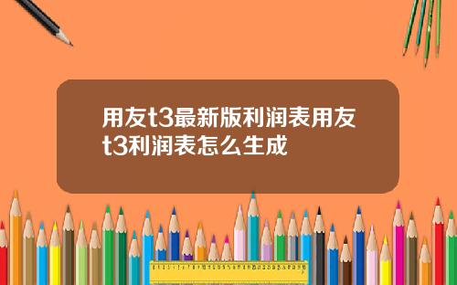 用友t3最新版利润表用友t3利润表怎么生成