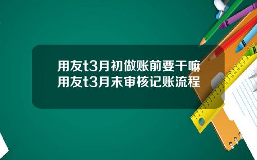 用友t3月初做账前要干嘛用友t3月末审核记账流程