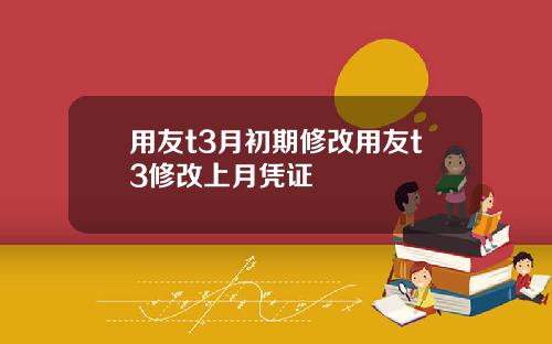 用友t3月初期修改用友t3修改上月凭证