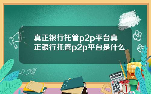 真正银行托管p2p平台真正银行托管p2p平台是什么