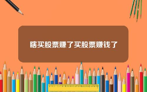 瞎买股票赚了买股票赚钱了