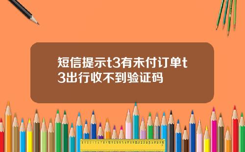 短信提示t3有未付订单t3出行收不到验证码