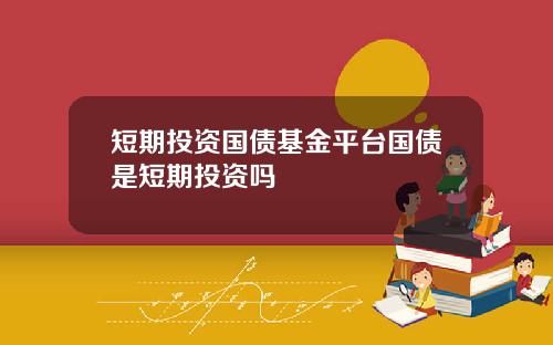 短期投资国债基金平台国债是短期投资吗