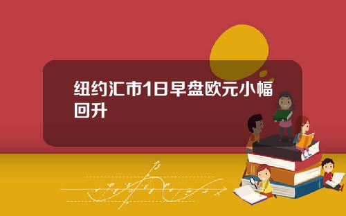 纽约汇市1日早盘欧元小幅回升