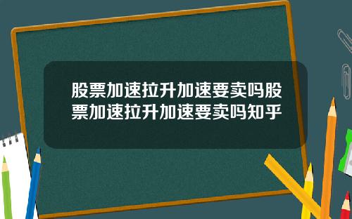 股票加速拉升加速要卖吗股票加速拉升加速要卖吗知乎