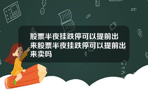 股票半夜挂跌停可以提前出来股票半夜挂跌停可以提前出来卖吗