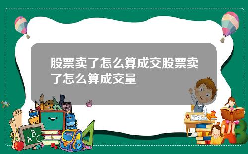 股票卖了怎么算成交股票卖了怎么算成交量