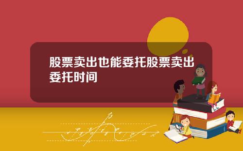 股票卖出也能委托股票卖出委托时间