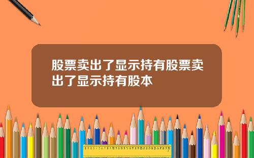 股票卖出了显示持有股票卖出了显示持有股本