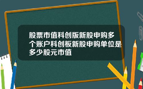 股票市值科创版新股申购多个账户科创板新股申购单位是多少股元市值