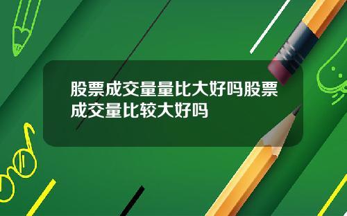 股票成交量量比大好吗股票成交量比较大好吗