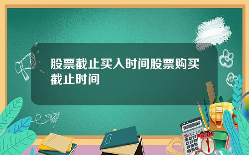 股票截止买入时间股票购买截止时间