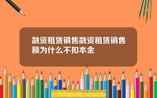融资租赁销售融资租赁销售额为什么不扣本金