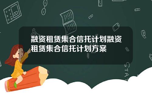 融资租赁集合信托计划融资租赁集合信托计划方案