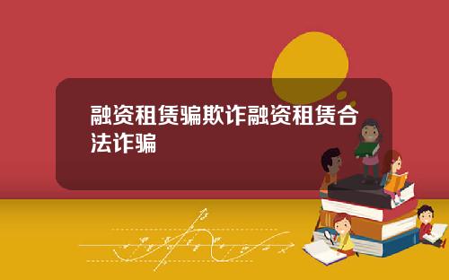 融资租赁骗欺诈融资租赁合法诈骗