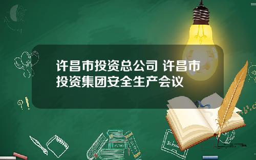 许昌市投资总公司 许昌市投资集团安全生产会议