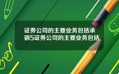 证券公司的主要业务包括承销5证券公司的主要业务包括