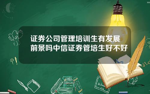 证券公司管理培训生有发展前景吗中信证券管培生好不好