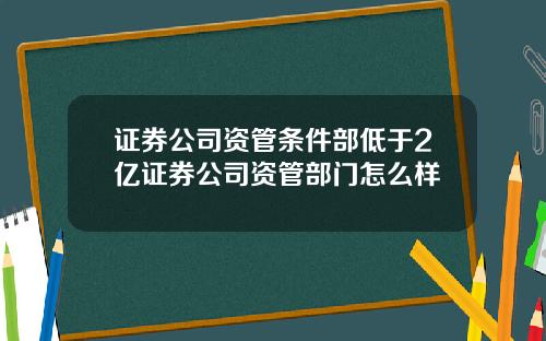 证券公司资管条件部低于2亿证券公司资管部门怎么样