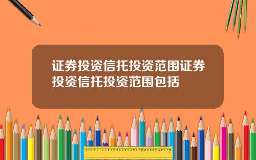 证券投资信托投资范围证券投资信托投资范围包括