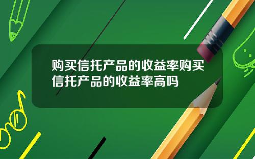 购买信托产品的收益率购买信托产品的收益率高吗