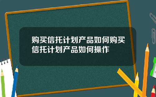 购买信托计划产品如何购买信托计划产品如何操作