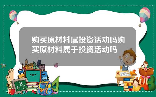 购买原材料属投资活动吗购买原材料属于投资活动吗
